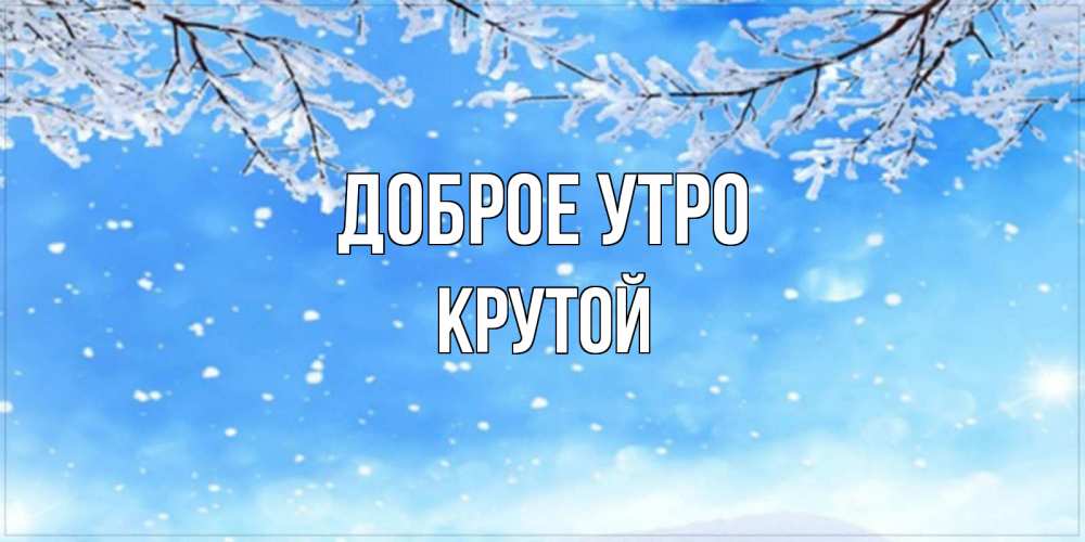 Открытка на каждый день с именем, Крутой Доброе утро снег изморозь и зима Прикольная открытка с пожеланием онлайн скачать бесплатно 