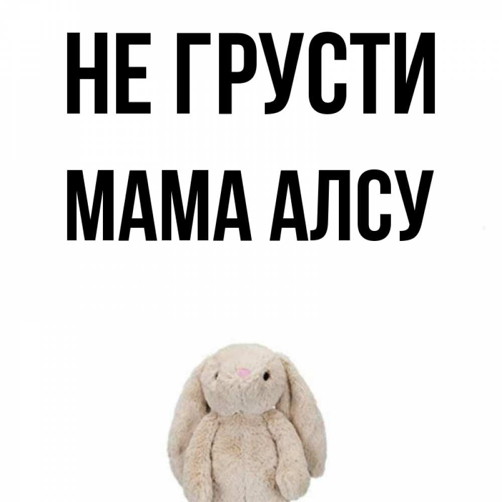 Открытка на каждый день с именем, Мама-Алсу Не грусти детская игрушка зайчика Прикольная открытка с пожеланием онлайн скачать бесплатно 