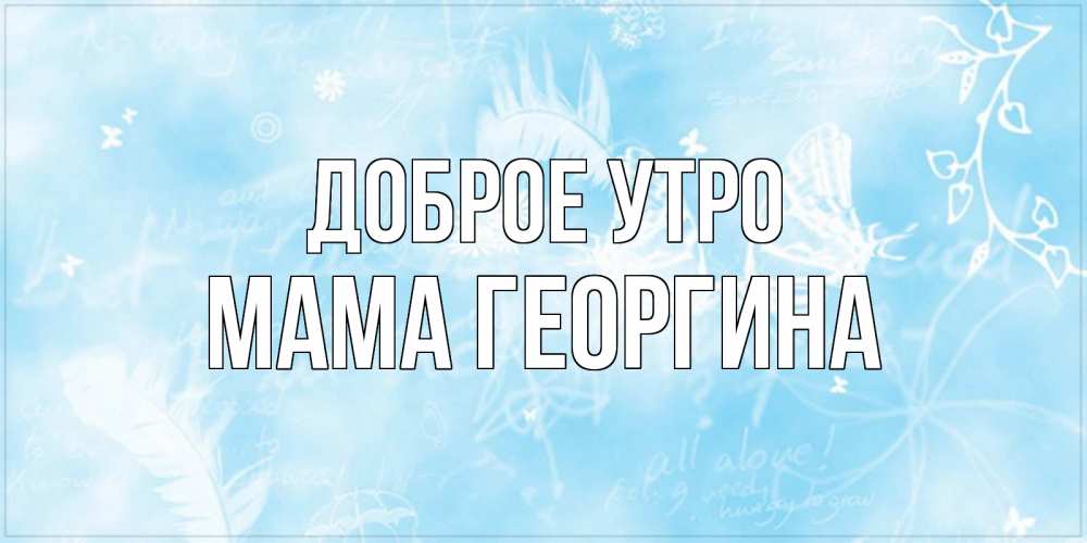 Открытка на каждый день с именем, Мама-Георгина Доброе утро красивые открытки зимнее Прикольная открытка с пожеланием онлайн скачать бесплатно 