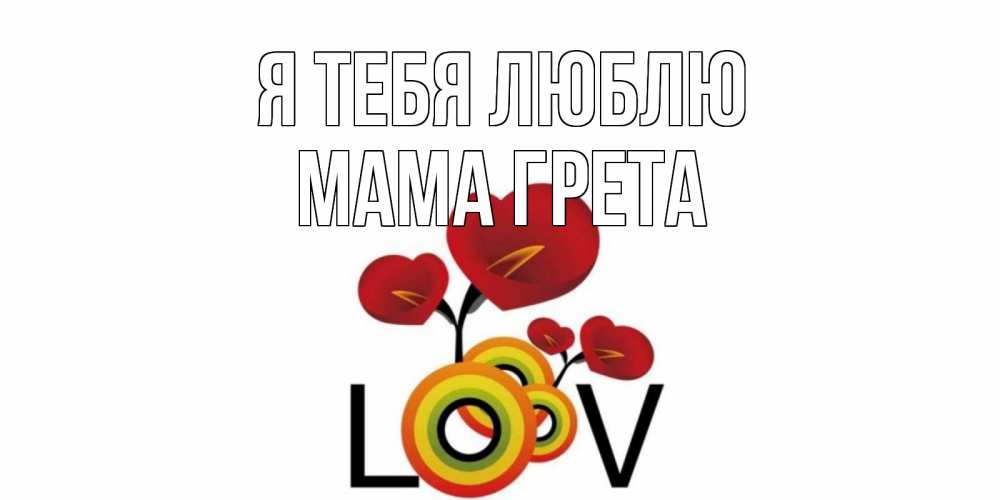 Открытка на каждый день с именем, Мама-Грета Я тебя люблю цветы Прикольная открытка с пожеланием онлайн скачать бесплатно 