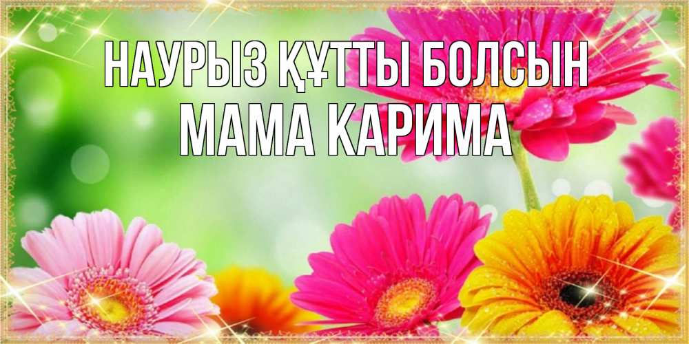 Открытка на каждый день с именем, Мама-Карима Наурыз құтты болсын цветочки для любимой женщины Прикольная открытка с пожеланием онлайн скачать бесплатно 