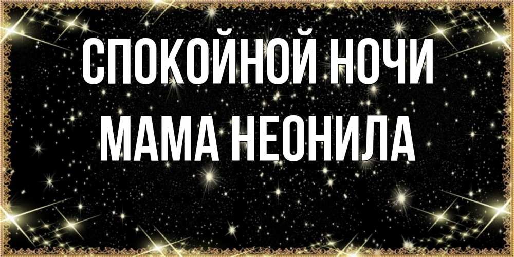 Открытка на каждый день с именем, Мама-Неонила Спокойной ночи засыпаем под звездами Прикольная открытка с пожеланием онлайн скачать бесплатно 