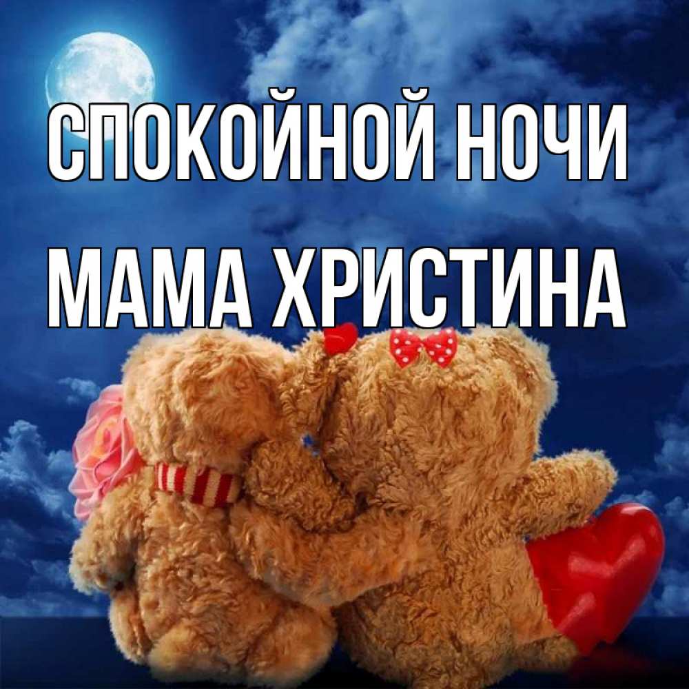 Открытка на каждый день с именем, Мама-Христина Спокойной ночи плюшевые Прикольная открытка с пожеланием онлайн скачать бесплатно 