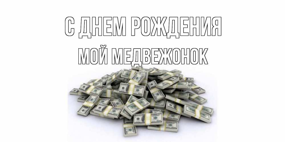 Открытка на каждый день с именем, Мой-Медвежонок С днем рождения деньги, доллары Прикольная открытка с пожеланием онлайн скачать бесплатно 