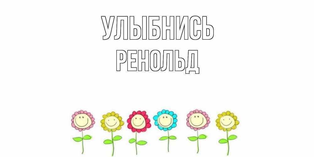 Открытка на каждый день с именем, Ренольд Улыбнись улыбка, цветы Прикольная открытка с пожеланием онлайн скачать бесплатно 