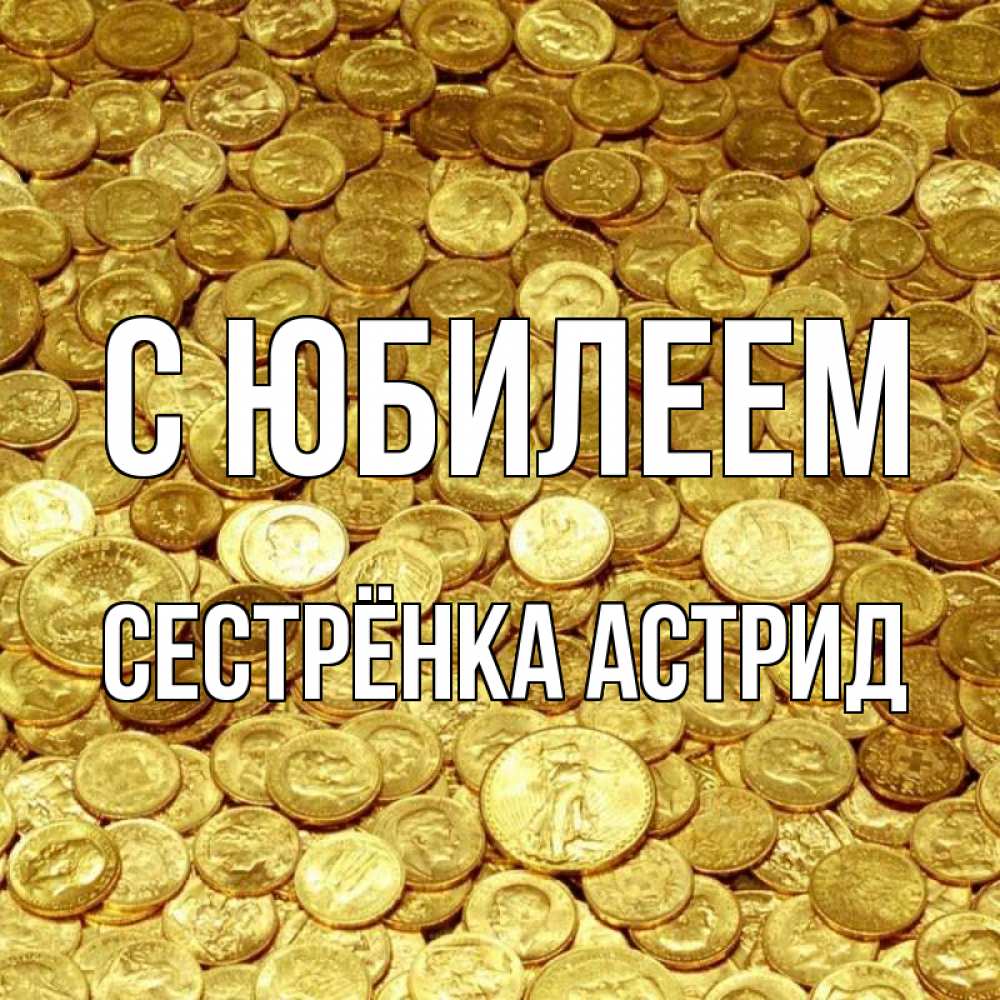 Открытка на каждый день с именем, Сестрёнка-Астрид С юбилеем с пожеланием разбогатеть Прикольная открытка с пожеланием онлайн скачать бесплатно 