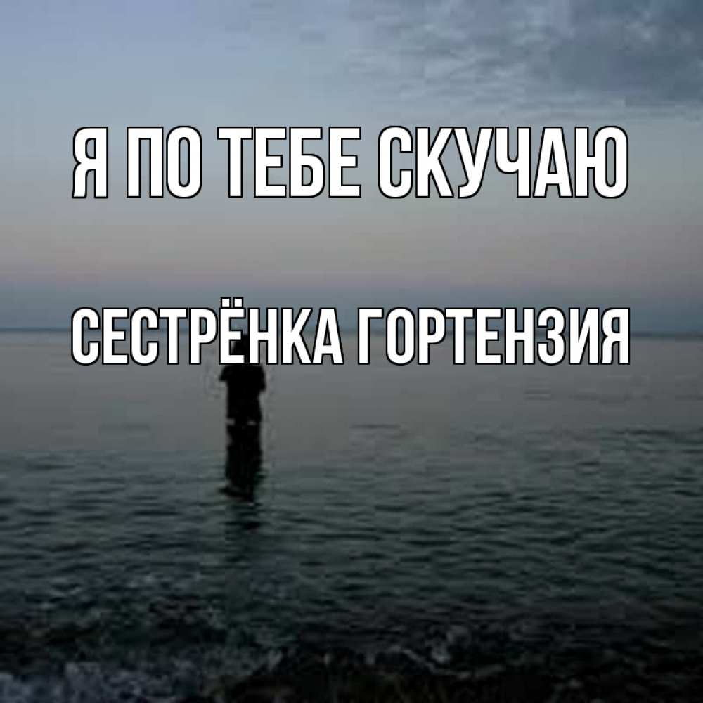 Открытка на каждый день с именем, Сестрёнка-Гортензия Я по тебе скучаю скука Прикольная открытка с пожеланием онлайн скачать бесплатно 