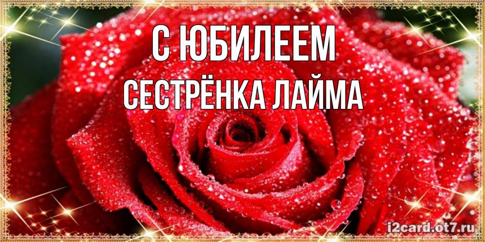 Открытка на каждый день с именем, Сестрёнка-Лайма С юбилеем роса и роза. открытка с красивой розой Прикольная открытка с пожеланием онлайн скачать бесплатно 