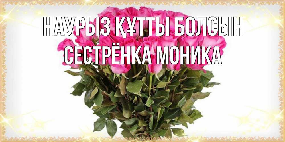 Открытка на каждый день с именем, Сестрёнка-Моника Наурыз құтты болсын красивые открытки в оригинальной обработке на международный женский день Прикольная открытка с пожеланием онлайн скачать бесплатно 