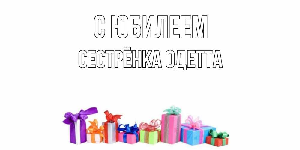 Открытка на каждый день с именем, Сестрёнка-Одетта С юбилеем Коробка, Прикольная открытка с пожеланием онлайн скачать бесплатно 