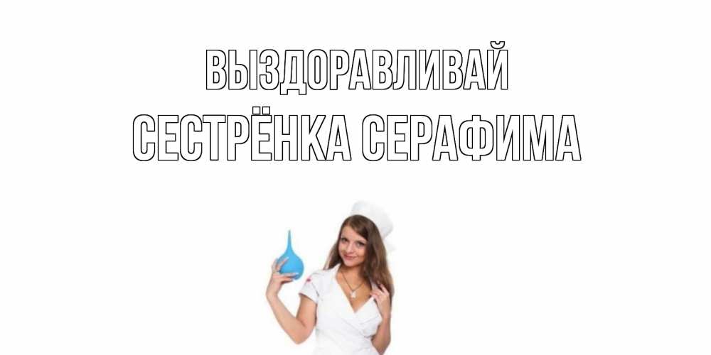 Открытка на каждый день с именем, Сестрёнка-Серафима Выздоравливай клизма Прикольная открытка с пожеланием онлайн скачать бесплатно 
