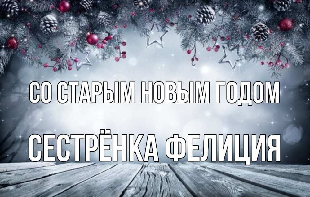 Открытка на каждый день с именем, Сестрёнка-Фелиция Со старым новым годом старый новый год Прикольная открытка с пожеланием онлайн скачать бесплатно 
