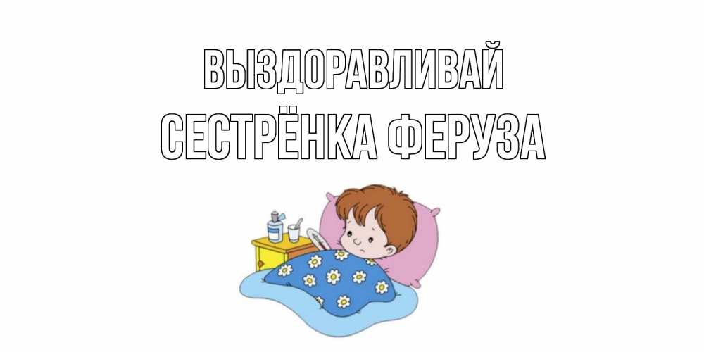 Открытка на каждый день с именем, Сестрёнка-Феруза Выздоравливай не болейте дети Прикольная открытка с пожеланием онлайн скачать бесплатно 