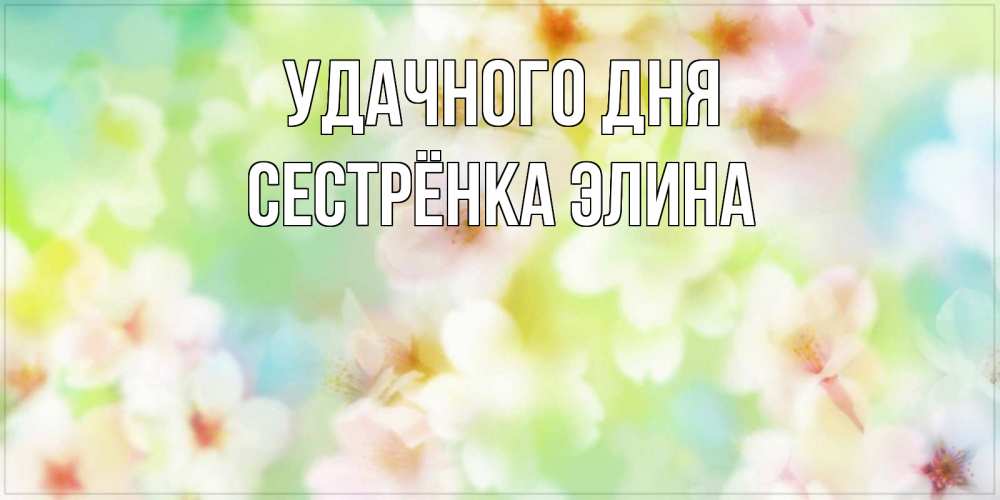 Открытка на каждый день с именем, Сестрёнка-Элина Удачного дня удачного летнего солнечного дня Прикольная открытка с пожеланием онлайн скачать бесплатно 