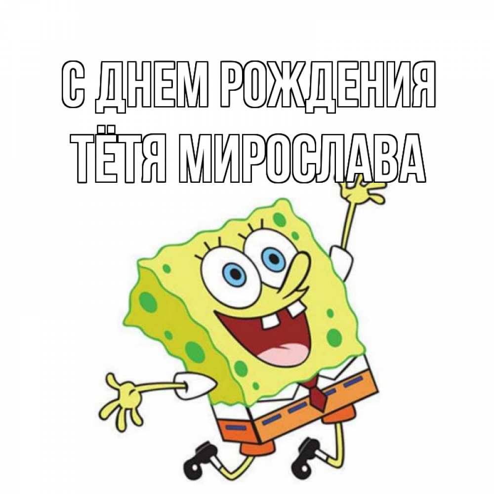 Открытка на каждый день с именем, Тётя-Мирослава С днем рождения губка боб Прикольная открытка с пожеланием онлайн скачать бесплатно 