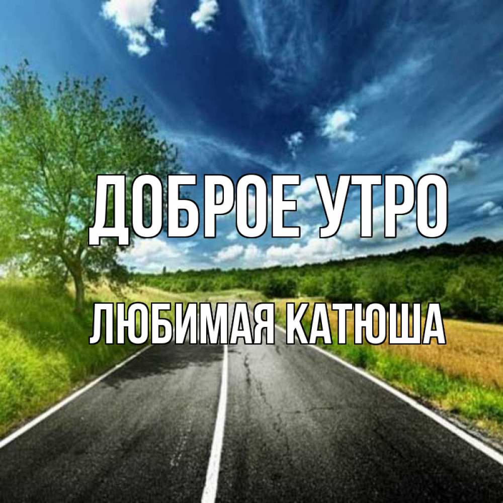 Открытка на каждый день с именем, любимая-Катюша Доброе утро дорога и небо Прикольная открытка с пожеланием онлайн скачать бесплатно 