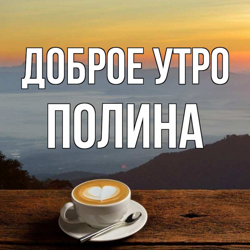 Открытка на каждый день с именем, полина Доброе утро кофе на высоте Прикольная открытка с пожеланием онлайн скачать бесплатно 