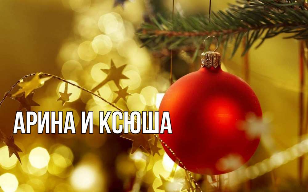 Открытка на каждый день с именем, Арина-и-Ксюша Главная новый год, новогодняя игрушка Прикольная открытка с пожеланием онлайн скачать бесплатно 
