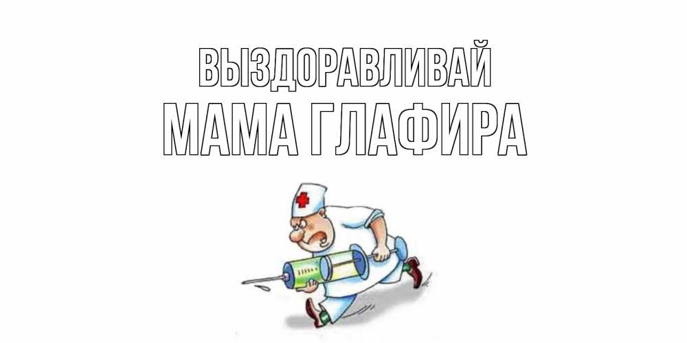 Открытка на каждый день с именем, Мама-Глафира Выздоравливай прикольные открытки не болей Прикольная открытка с пожеланием онлайн скачать бесплатно 