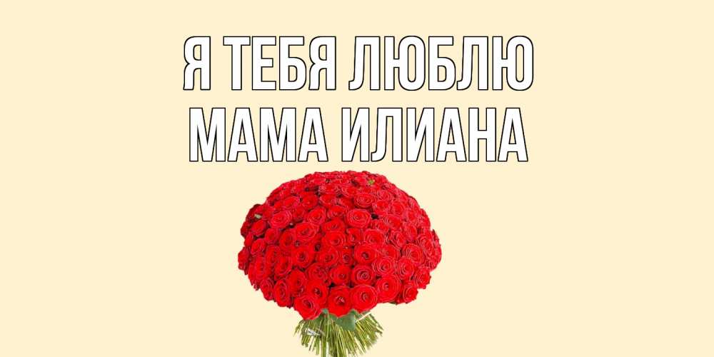 Открытка на каждый день с именем, Мама-Илиана Я тебя люблю розы Прикольная открытка с пожеланием онлайн скачать бесплатно 