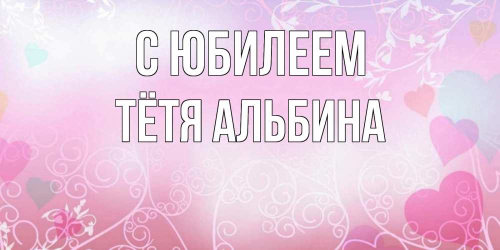 Открытка на каждый день с именем, Тётя-Альбина С юбилеем розовые сердечки и узоры Прикольная открытка с пожеланием онлайн скачать бесплатно 