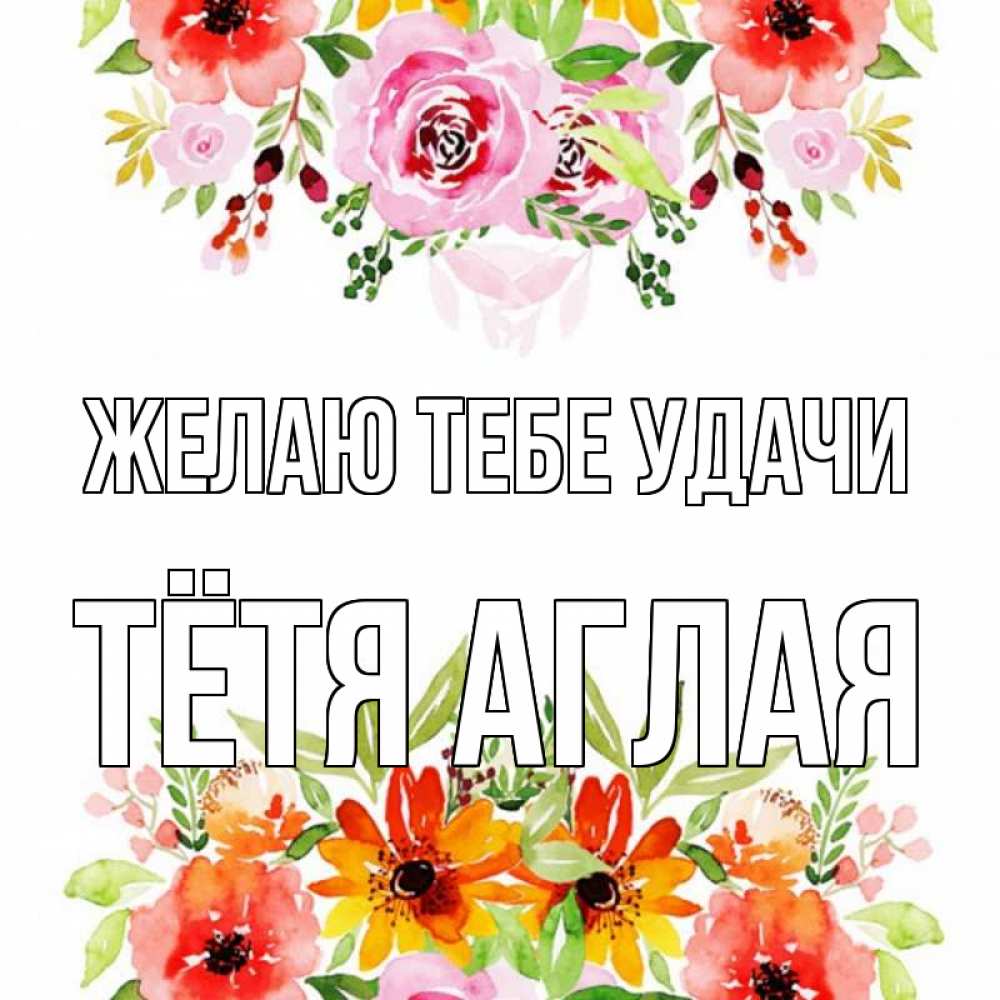 Открытка на каждый день с именем, Тётя-Аглая Желаю тебе удачи открытка с цветами акварелью Прикольная открытка с пожеланием онлайн скачать бесплатно 