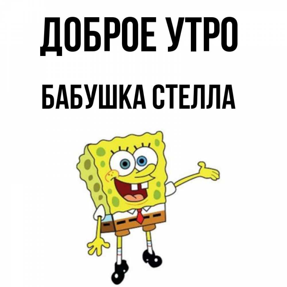 Открытка на каждый день с именем, Бабушка-Стелла Доброе утро губка боб улыбается Прикольная открытка с пожеланием онлайн скачать бесплатно 