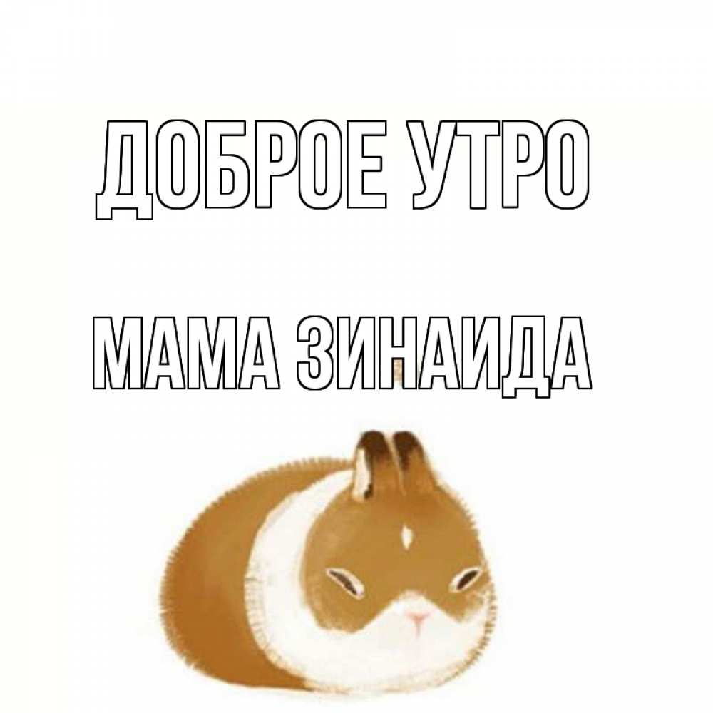 Открытка на каждый день с именем, Мама-Зинаида Доброе утро хорошего утречка Прикольная открытка с пожеланием онлайн скачать бесплатно 
