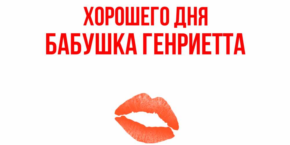 Открытка на каждый день с именем, Бабушка-Генриетта Хорошего дня удачного дня с поцелуем Прикольная открытка с пожеланием онлайн скачать бесплатно 