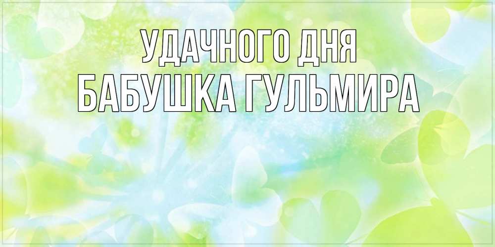 Открытка на каждый день с именем, Бабушка-Гульмира Удачного дня абстрактная картинка с пожеланием прекрасного летнего дня Прикольная открытка с пожеланием онлайн скачать бесплатно 