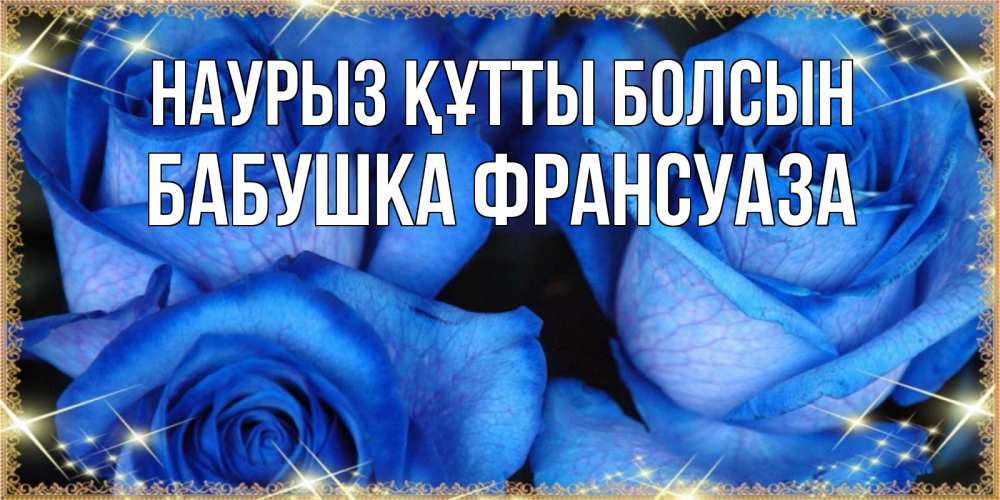 Открытка на каждый день с именем, Бабушка-Франсуаза Наурыз құтты болсын красивые розы для милых дам на международный женский день Прикольная открытка с пожеланием онлайн скачать бесплатно 