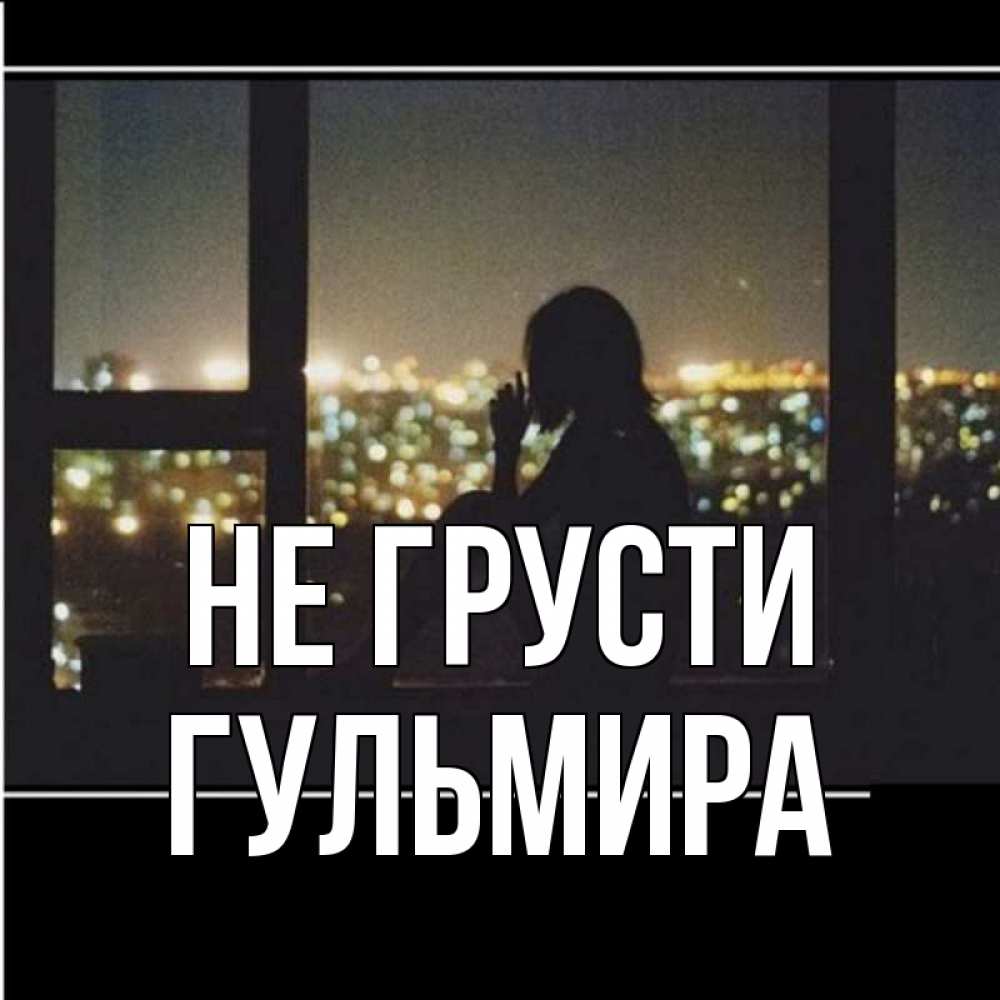 Открытка на каждый день с именем, Гульмира Не грусти смотрит на ночной город Прикольная открытка с пожеланием онлайн скачать бесплатно 