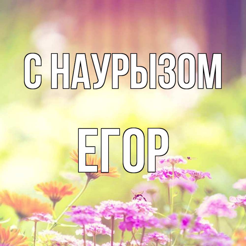 Открытка на каждый день с именем, Егор С наурызом цветы весна Прикольная открытка с пожеланием онлайн скачать бесплатно 