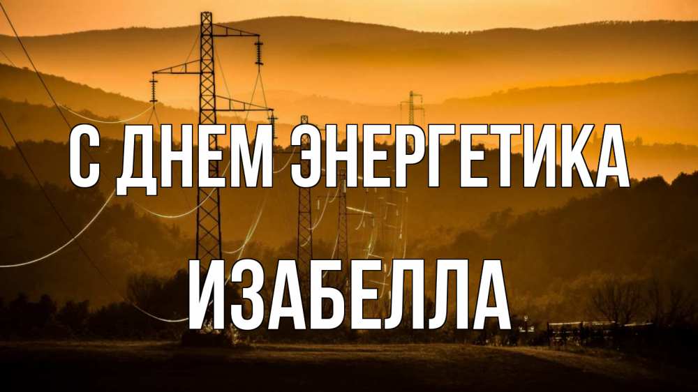 Открытка на каждый день с именем, Изабелла С днем энергетика ЛЭП провода горы закат Прикольная открытка с пожеланием онлайн скачать бесплатно 