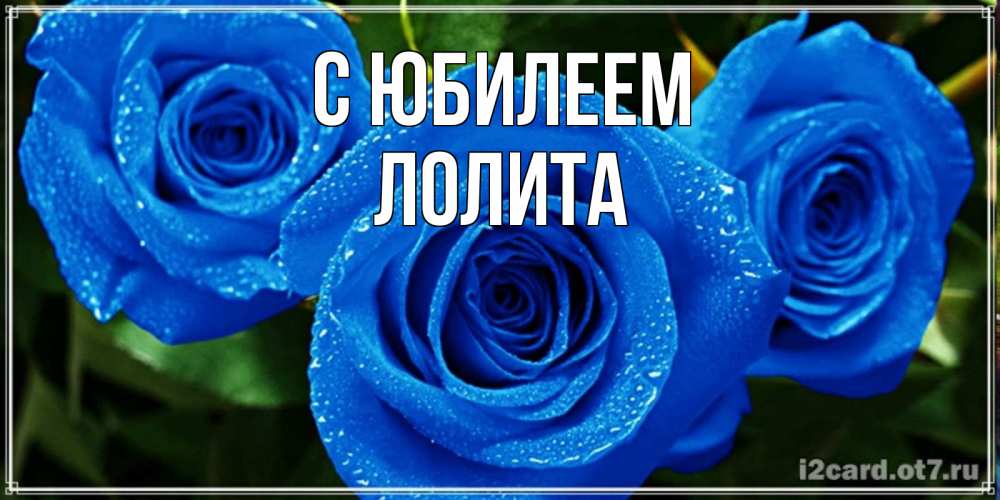 Открытка на каждый день с именем, Лолита С юбилеем розы с синим цветом Прикольная открытка с пожеланием онлайн скачать бесплатно 