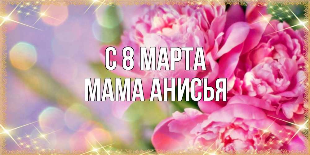Открытка на каждый день с именем, Мама-Анисья С 8 марта красивые открытки с текстом для любимых дам Прикольная открытка с пожеланием онлайн скачать бесплатно 