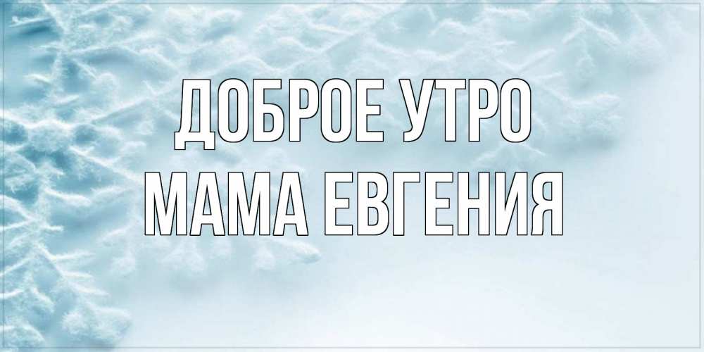 Открытка на каждый день с именем, Мама-Евгения Доброе утро классное зимнее утро Прикольная открытка с пожеланием онлайн скачать бесплатно 