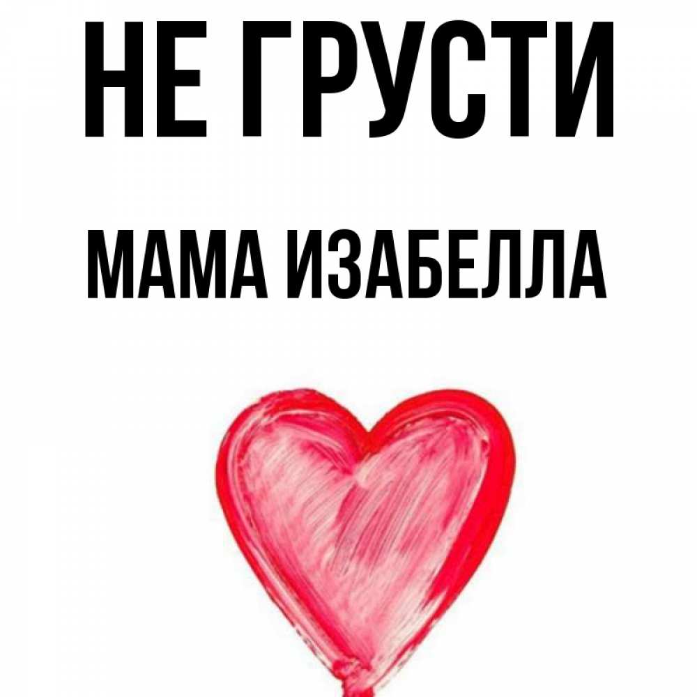 Открытка на каждый день с именем, Мама-Изабелла Не грусти сердечко Прикольная открытка с пожеланием онлайн скачать бесплатно 