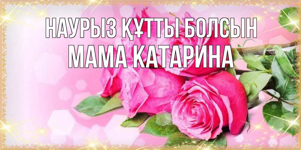 Открытка на каждый день с именем, Мама-Катарина Наурыз құтты болсын открытка с розами на международный женский день Прикольная открытка с пожеланием онлайн скачать бесплатно 