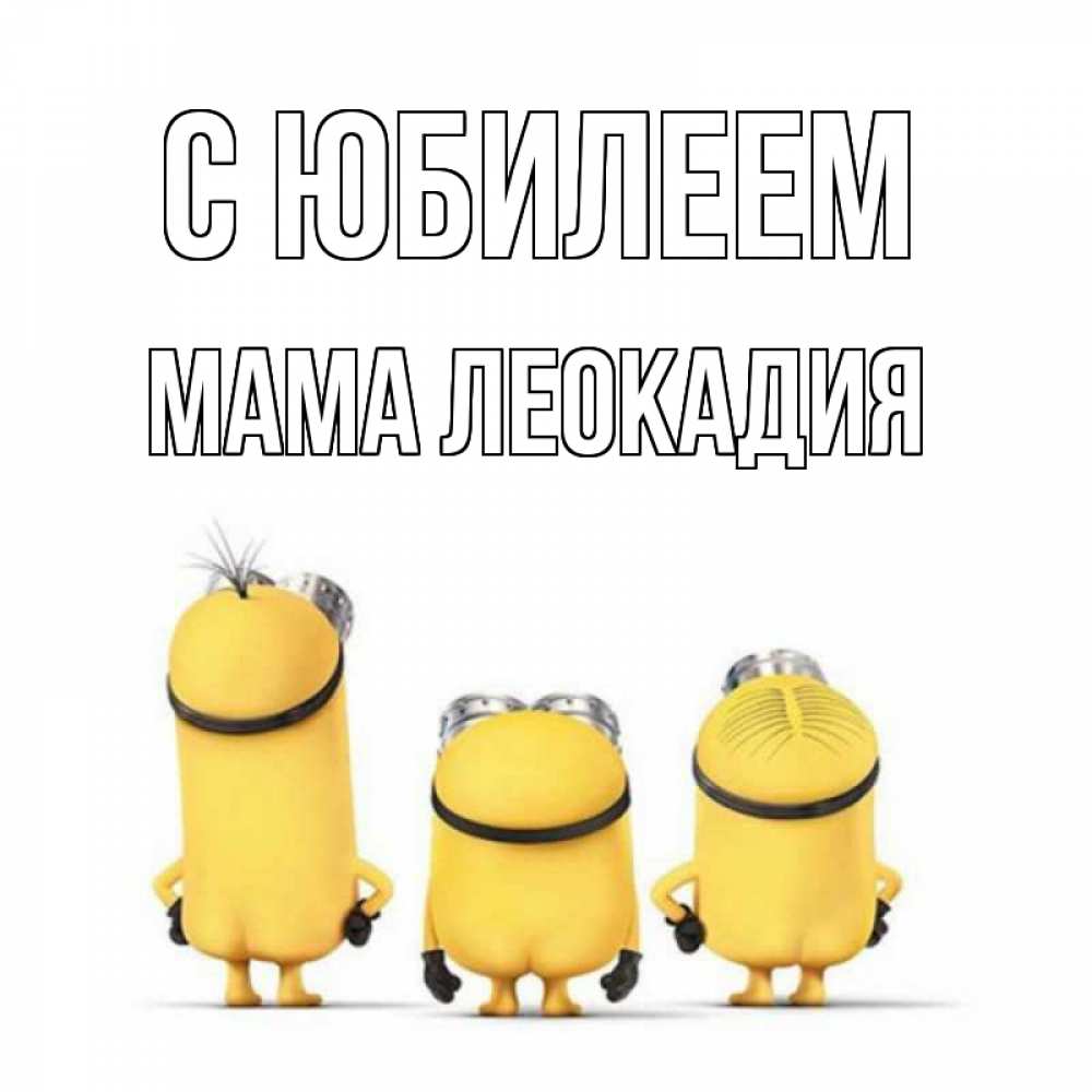 Открытка на каждый день с именем, Мама-Леокадия С юбилеем миньоны Прикольная открытка с пожеланием онлайн скачать бесплатно 