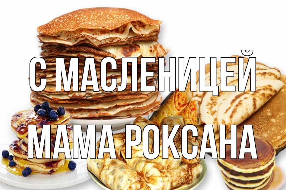 Открытка на каждый день с именем, Мама-Роксана С масленицей блины Прикольная открытка с пожеланием онлайн скачать бесплатно 
