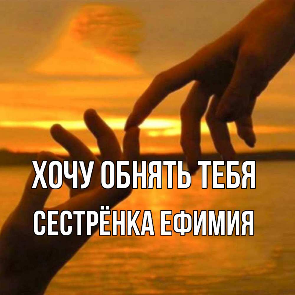 Открытка на каждый день с именем, Сестрёнка-Ефимия Хочу обнять тебя прикосновение нежное к любимому Прикольная открытка с пожеланием онлайн скачать бесплатно 
