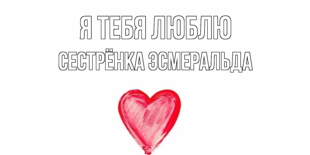 Открытка на каждый день с именем, Сестрёнка-Эсмеральда Я тебя люблю сердце, рисунок Прикольная открытка с пожеланием онлайн скачать бесплатно 