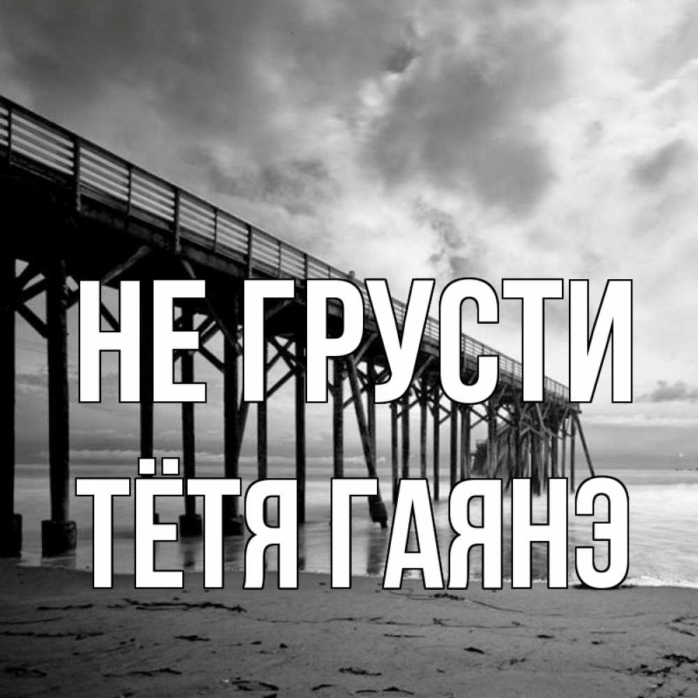 Открытка на каждый день с именем, Тётя-Гаянэ Не грусти вода и пляж под мостом Прикольная открытка с пожеланием онлайн скачать бесплатно 