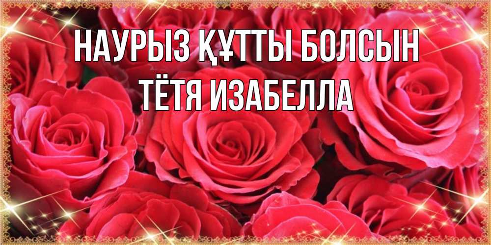 Открытка на каждый день с именем, Тётя-Изабелла Наурыз құтты болсын открытки на наурыз Прикольная открытка с пожеланием онлайн скачать бесплатно 