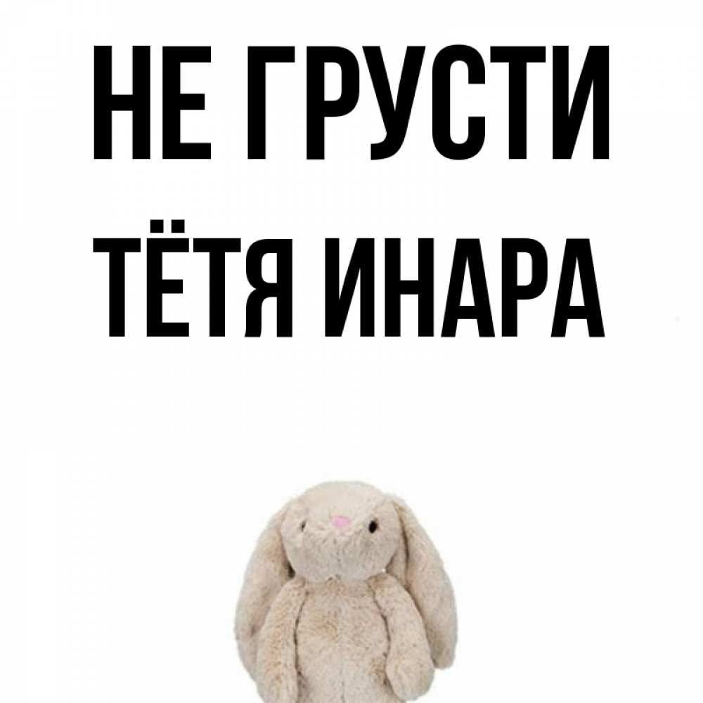 Открытка на каждый день с именем, Тётя-Инара Не грусти детская игрушка зайчика Прикольная открытка с пожеланием онлайн скачать бесплатно 