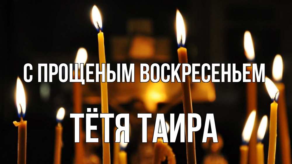 Открытка на каждый день с именем, Тётя-Таира С прощеным воскресеньем свечи Прикольная открытка с пожеланием онлайн скачать бесплатно 