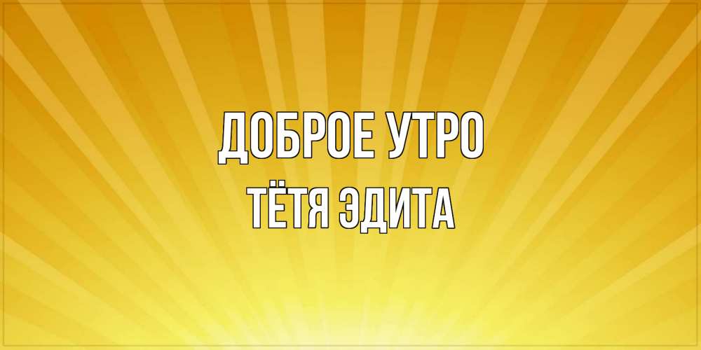 Открытка на каждый день с именем, Тётя-Эдита Доброе утро пожелания доброго утра Прикольная открытка с пожеланием онлайн скачать бесплатно 