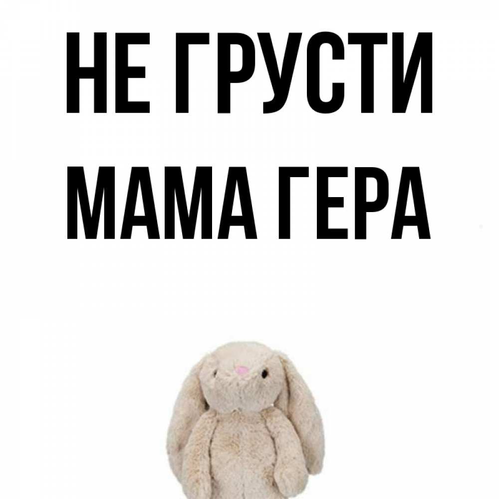 Открытка на каждый день с именем, Мама-Гера Не грусти детская игрушка зайчика Прикольная открытка с пожеланием онлайн скачать бесплатно 