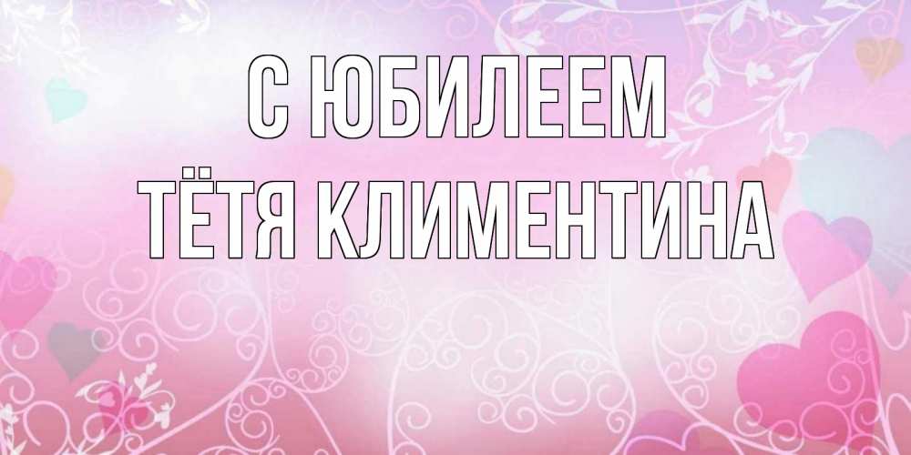 Открытка на каждый день с именем, Тётя-Климентина С юбилеем розовые сердечки и узоры Прикольная открытка с пожеланием онлайн скачать бесплатно 